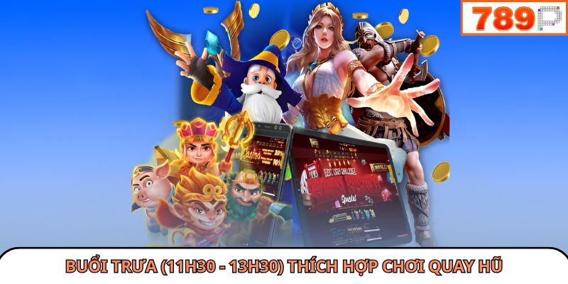 Buổi trưa (11h30 - 13h30) thích hợp chơi quay hũ